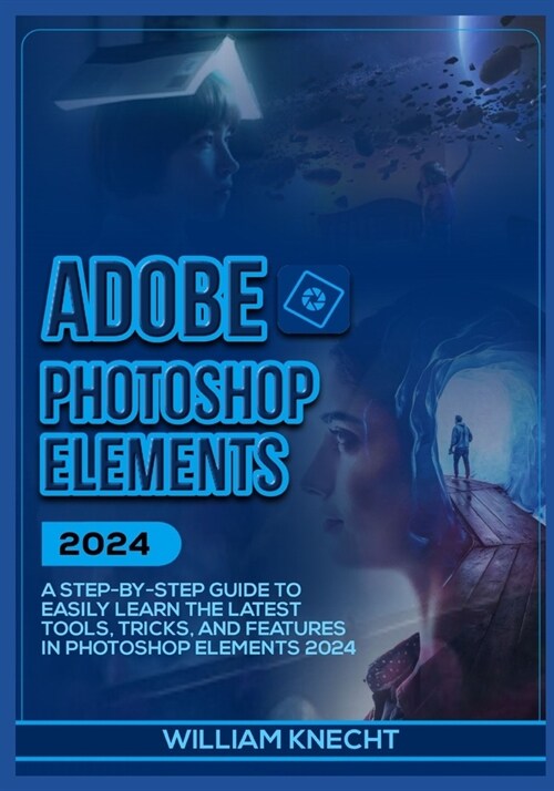 Adobe Photoshop Elements 2024: A Step by Step Guide to Easily Learn the Latest Tools, Tricks and Features In Photoshop Elements 2024 (Paperback)
