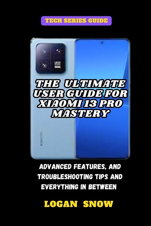 The Ultimate User Guide for Xiaomi 13 Pro Mastery: Advanced Features, and Troubleshooting tips and everything in between (Paperback)