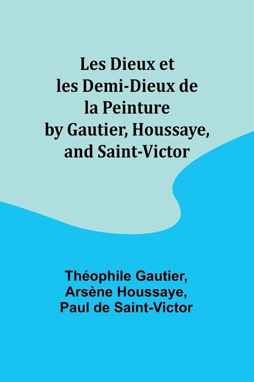 Les Dieux et les Demi-Dieux de la Peinture by Gautier, Houssaye, and Saint-Victor (Paperback)