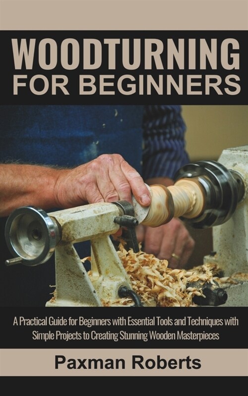 Woodturning for Beginners: A Practical Guide for Beginners with Essential Tools and Techniques with Simple Projects to Creating Stunning Wooden M (Paperback)
