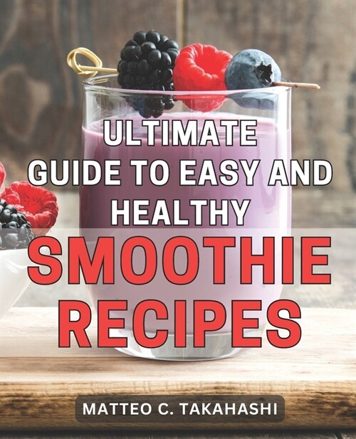 Ultimate Guide to Easy and Healthy Smoothie Recipes: Delicious Smoothie Recipes Bursting with Nutrients for a Healthier Lifestyle (Paperback)