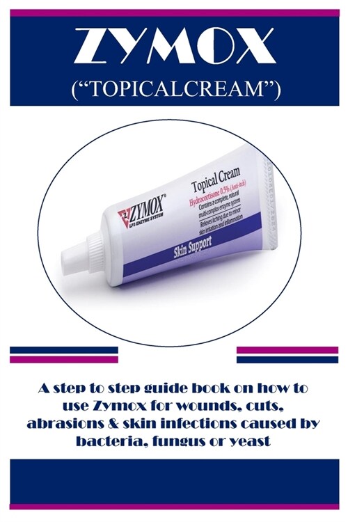 Zymox (Topicalcream): A step to step guide book on how to use Zymox for wounds, cuts, abrasions & skin infections caused by bacteria, fungus (Paperback)