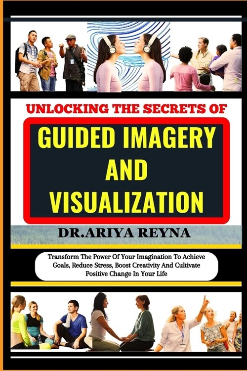 Unlocking the Secrets of Guided Imagery and Visualization: Transform The Power Of Your Imagination To Achieve Goals, Reduce Stress, Boost Creativity A (Paperback)