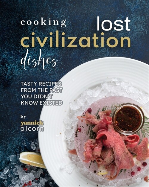 Cooking Lost Civilization Dishes: Tasty Recipes from the Past You Didnt Know Existed (Paperback)