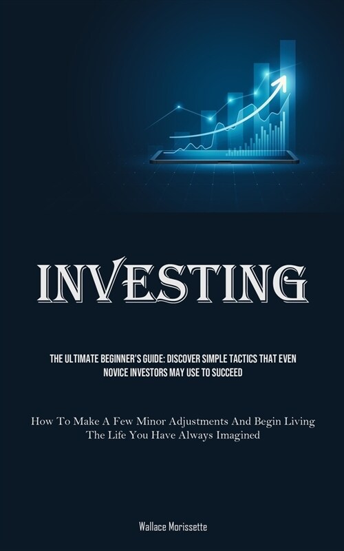 Investing: The Ultimate Beginners Guide: Discover Simple Tactics That Even Novice Investors May Use To Succeed (How To Make A Fe (Paperback)