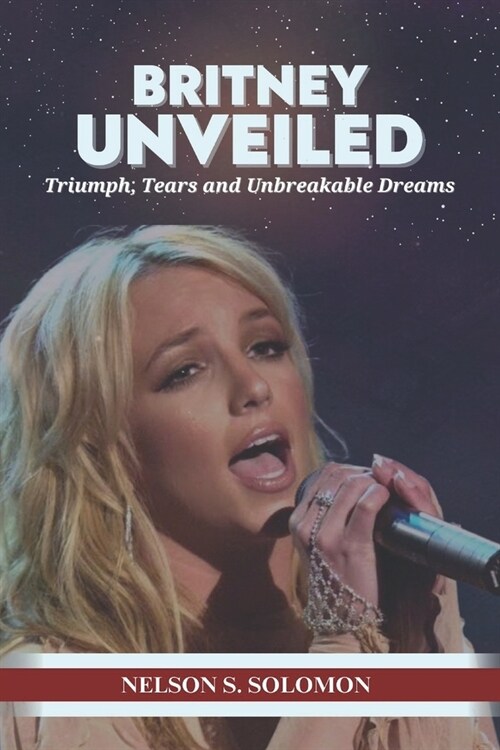 Britney Unveiled: Triumph, Tears and Unbreakable Dreams (Paperback)