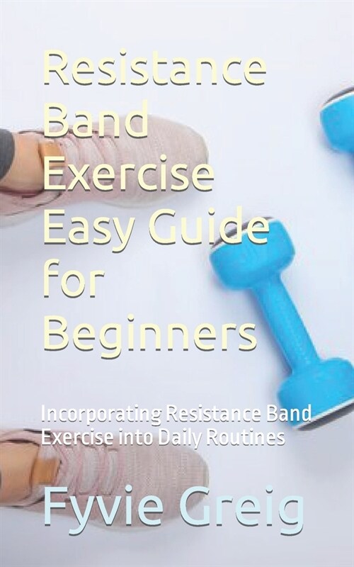 Resistance Band Exercise Easy Guide for Beginners: Incorporating Resistance Band Exercise into Daily Routines (Paperback)