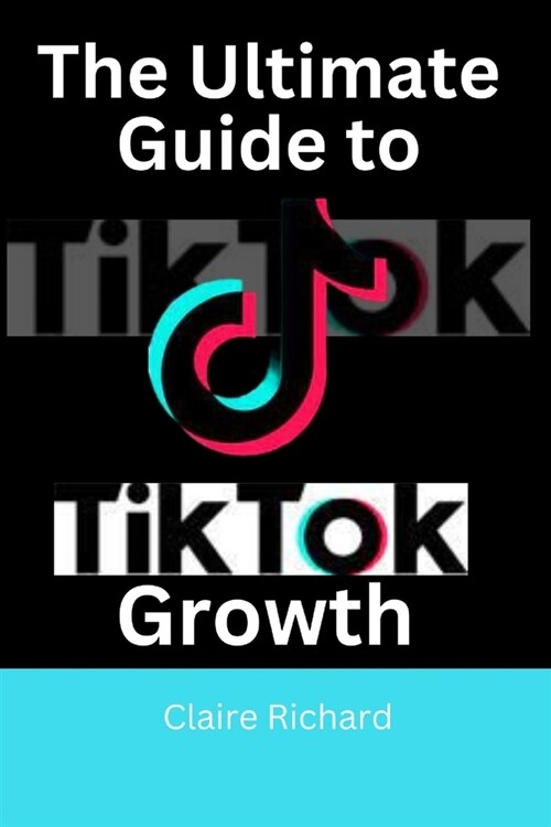 The Ultimate Guide to TikTok Growth: Tips and Strategies for Maximum Business Success (Paperback)