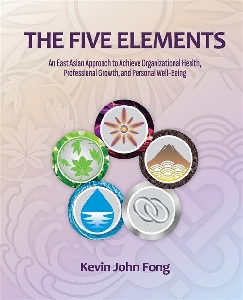 The Five Elements: An East Asian Approach to Achieve Organizational Health, Professional Growth, and Personal Well-Being (Paperback)