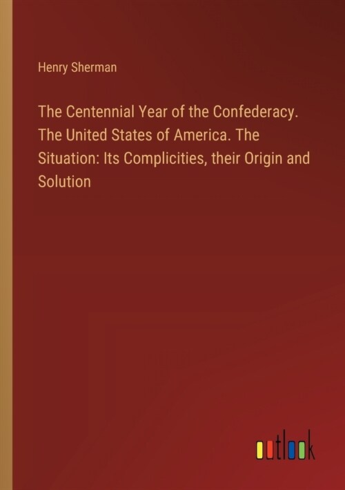 The Centennial Year of the Confederacy. The United States of America. The Situation: Its Complicities, their Origin and Solution (Paperback)