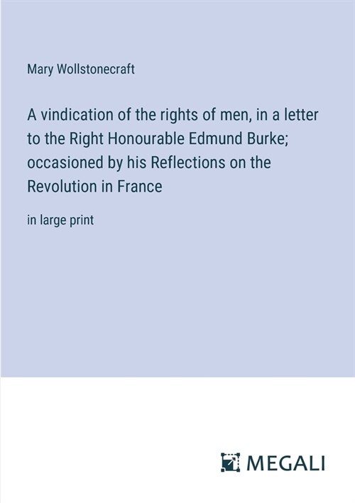 A vindication of the rights of men, in a letter to the Right Honourable Edmund Burke; occasioned by his Reflections on the Revolution in France: in la (Paperback)