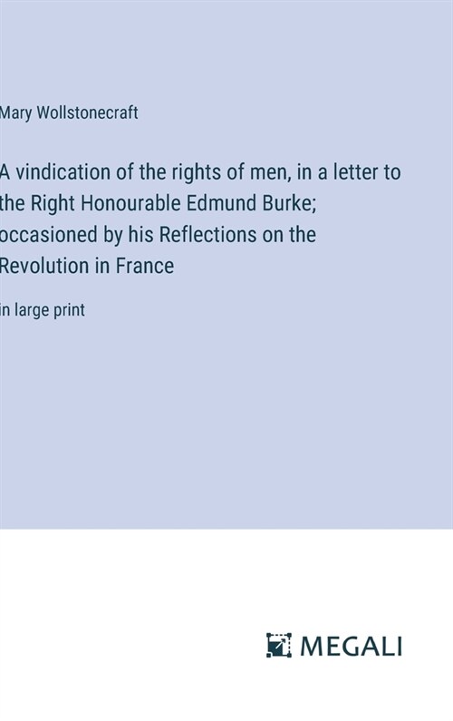 A vindication of the rights of men, in a letter to the Right Honourable Edmund Burke; occasioned by his Reflections on the Revolution in France: in la (Hardcover)