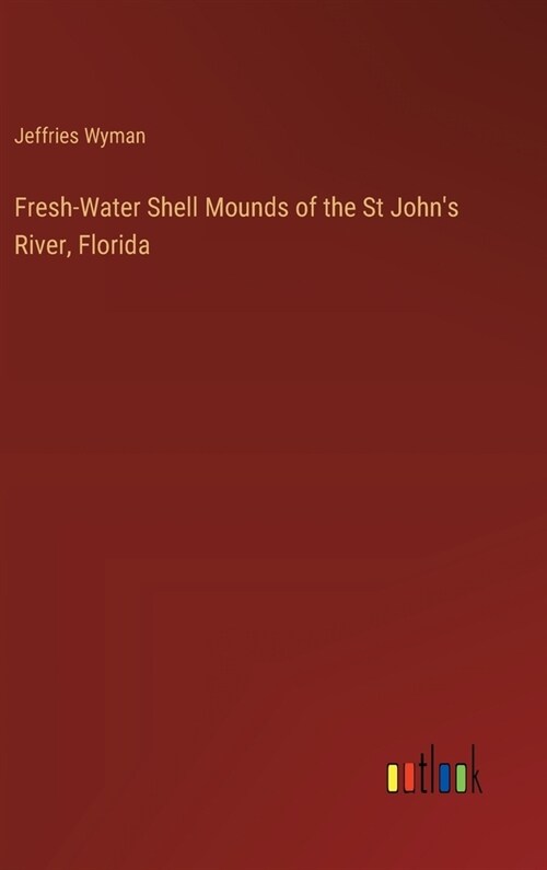 Fresh-Water Shell Mounds of the St Johns River, Florida (Hardcover)