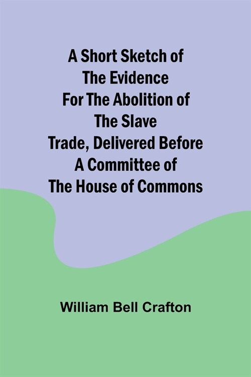 A short sketch of the evidence for the abolition of the slave trade, delivered before a committee of the House of Commons (Paperback)