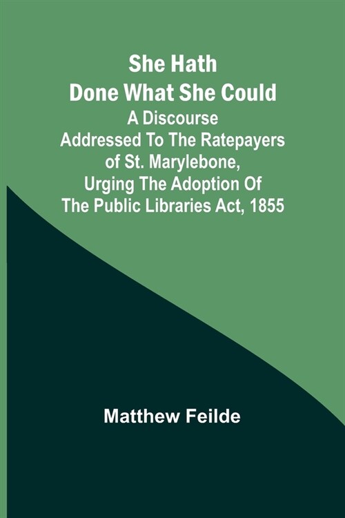She hath done what she could; A Discourse addressed to the Ratepayers of St. Marylebone, urging the adoption of The Public Libraries Act, 1855 (Paperback)