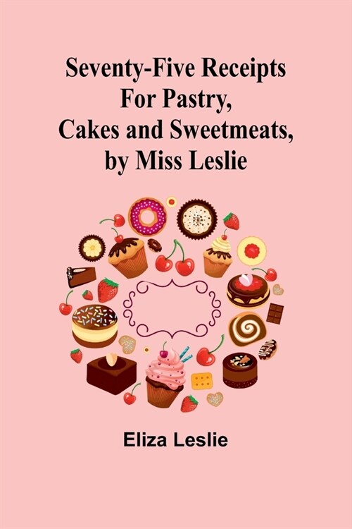 Seventy-Five Receipts for Pastry, Cakes and Sweetmeats, by Miss Leslie (Paperback)