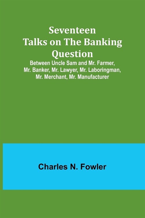 Seventeen Talks on the Banking Question;Between Uncle Sam and Mr. Farmer, Mr. Banker, Mr. Lawyer, Mr. Laboringman, Mr. Merchant, Mr. Manufacturer (Paperback)
