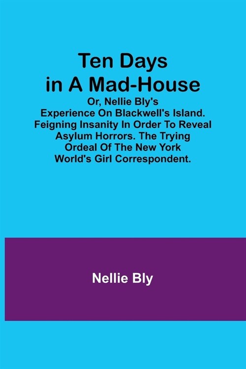 Ten Days in a Mad-House; or, Nellie Blys Experience on Blackwells Island. Feigning Insanity in Order to Reveal Asylum Horrors. The Trying Ordeal of (Paperback)