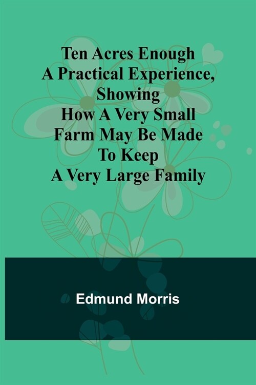 Ten Acres Enough A practical experience, showing how a very small farm may be made to keep a very large family (Paperback)