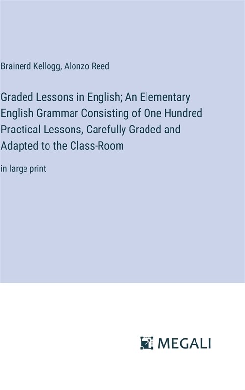 Graded Lessons in English; An Elementary English Grammar Consisting of One Hundred Practical Lessons, Carefully Graded and Adapted to the Class-Room: (Hardcover)