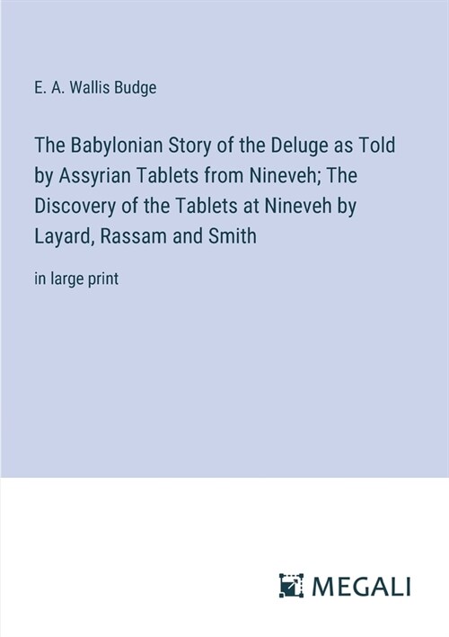 The Babylonian Story of the Deluge as Told by Assyrian Tablets from Nineveh; The Discovery of the Tablets at Nineveh by Layard, Rassam and Smith: in l (Paperback)