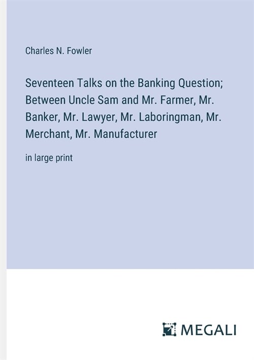 Seventeen Talks on the Banking Question; Between Uncle Sam and Mr. Farmer, Mr. Banker, Mr. Lawyer, Mr. Laboringman, Mr. Merchant, Mr. Manufacturer: in (Paperback)