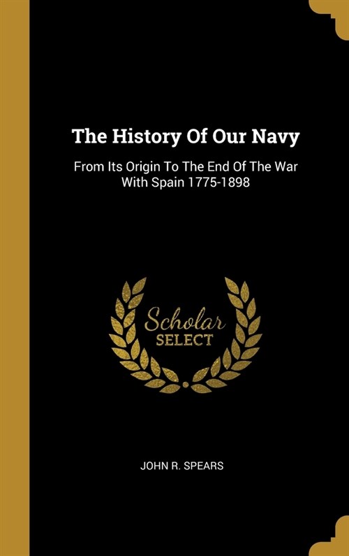 The History Of Our Navy: From Its Origin To The End Of The War With Spain 1775-1898 (Hardcover)