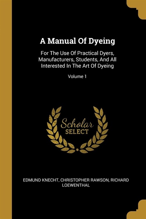 A Manual Of Dyeing: For The Use Of Practical Dyers, Manufacturers, Students, And All Interested In The Art Of Dyeing; Volume 1 (Paperback)