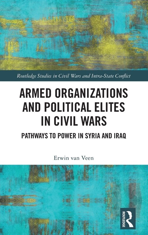 Armed Organizations and Political Elites in Civil Wars : Pathways to Power in Syria and Iraq (Hardcover)