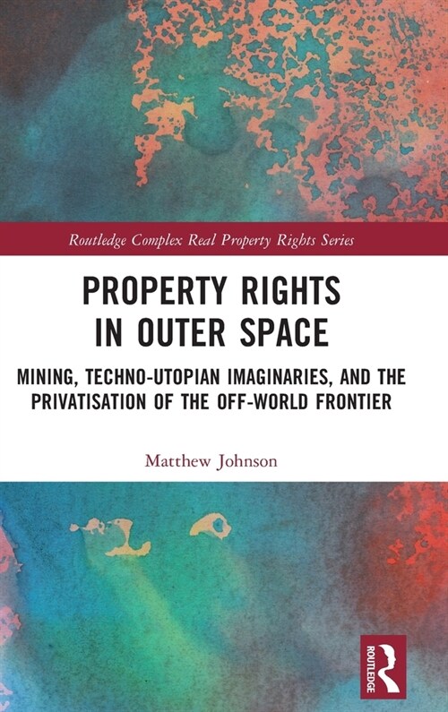 Property Rights in Outer Space : Mining, Techno-Utopian Imaginaries, and the Privatisation of the Off-World Frontier (Hardcover)