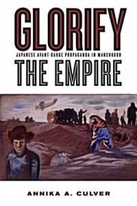 Glorify the Empire: Japanese Avant-Garde Propaganda in Manchukuo (Paperback)