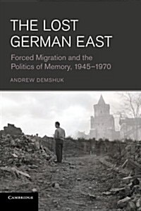 The Lost German East : Forced Migration and the Politics of Memory, 1945–1970 (Paperback)