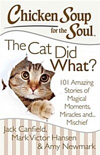 Chicken Soup for the Soul: The Cat Did What?: 101 Amazing Stories of Magical Moments, Miracles And... Mischief (Paperback)