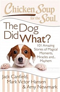Chicken Soup for the Soul: The Dog Did What?: 101 Amazing Stories of Magical Moments, Miracles And... Mayhem (Paperback)