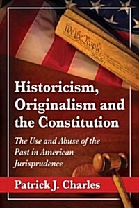 Historicism, Originalism and the Constitution: The Use and Abuse of the Past in American Jurisprudence (Paperback)