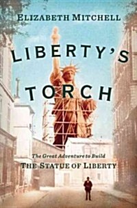 Libertys Torch: The Great Adventure to Build the Statue of Liberty (Hardcover)