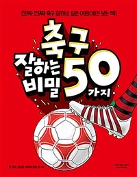 축구 잘하는 50가지 비밀 :진짜 진짜 축구 잘하고 싶은 어린이만 보는 책! 