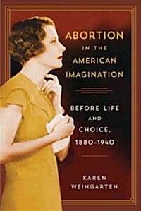 Abortion in the American Imagination: Before Life and Choice, 1880-1940 (Hardcover)