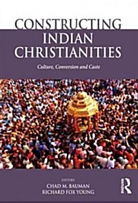 Constructing Indian Christianities : Culture, Conversion and Caste (Hardcover)