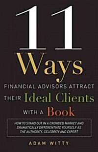 11 Ways Financial Advisors Attract Their Ideal Clients with a Book: How to Stand Out in a Crowded Market and Dramatically Differentiate Yourself as th (Paperback)