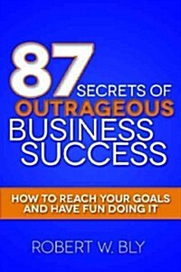 87 Secrets of Outrageous Business Success: How to Reach Your Goals and Have Fun Doing It (Paperback)