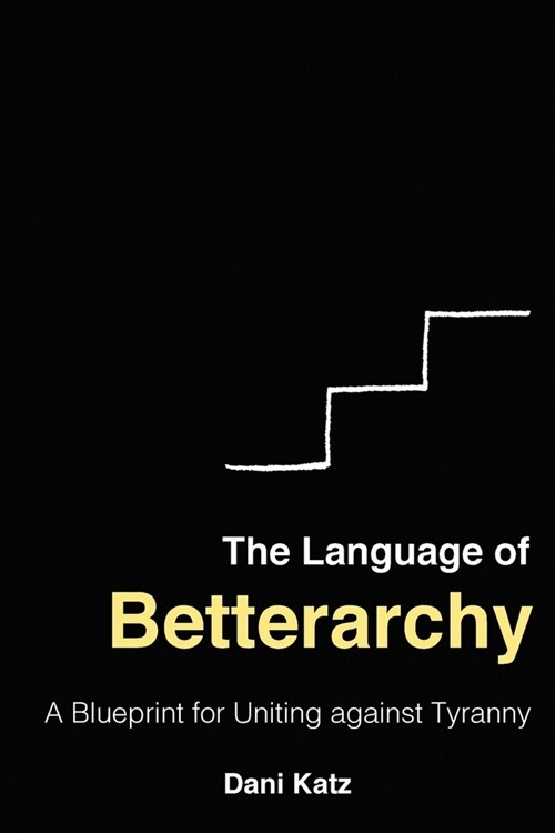 The Language of Betterarchy: A Blueprint for Uniting Against Tyranny (Paperback)