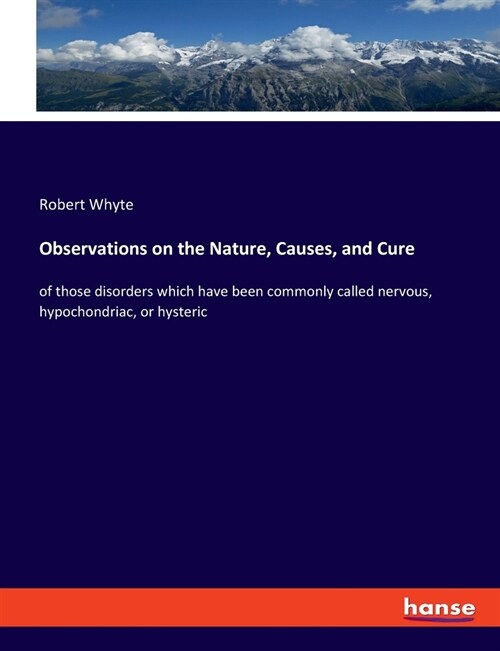 Observations on the Nature, Causes, and Cure: of those disorders which have been commonly called nervous, hypochondriac, or hysteric (Paperback)