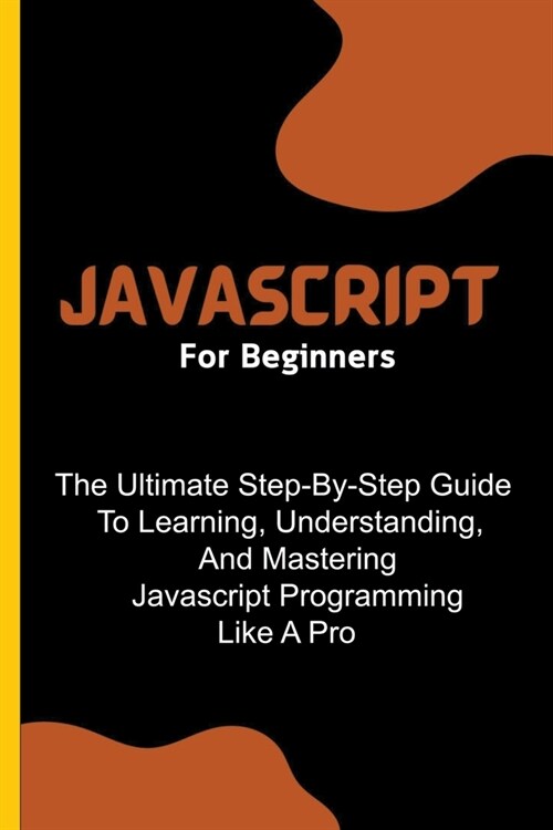 Javascript For Beginners: The Ultimate Step-By-Step Guide To Learning, Understanding, And Mastering Javascript Programming Like A Pro (Paperback)