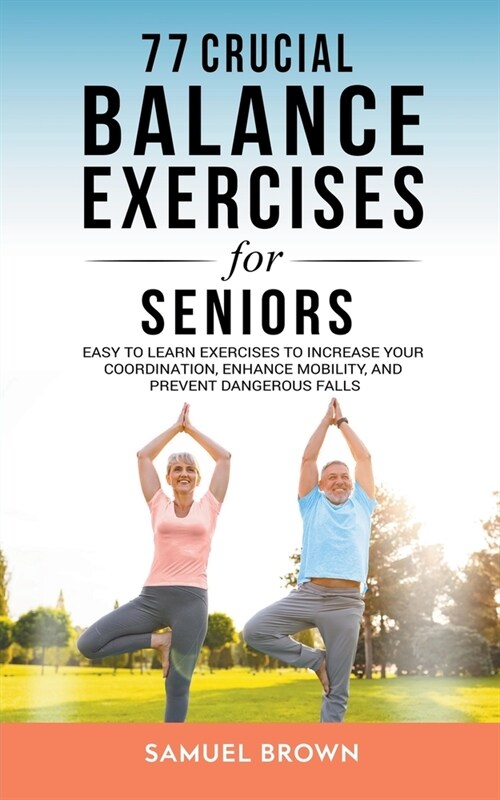 77 Crucial Balance Exercises For Seniors: Easy to Learn Exercises to Increase Your Coordination, Enhance Mobility, and Prevent Dangerous Falls (Paperback)