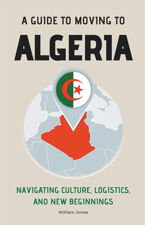 A Guide to Moving to Algeria: Navigating Culture, Logistics, and New Beginnings (Paperback)