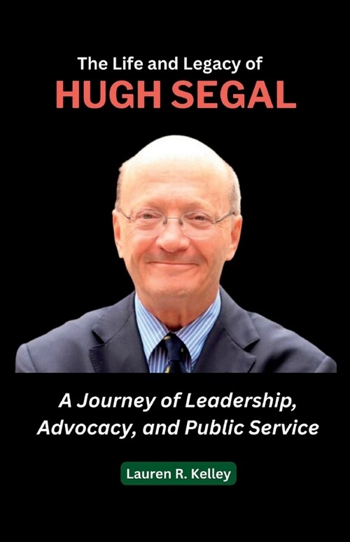 The Life and Legacy of Hugh Segal: A Journey of Leadership, Advocacy, and Public Service (Paperback)