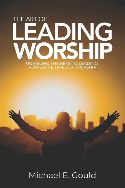 The Art of Leading Worship: Unveiling the Keys to Leading Powerful Times of Worship (Paperback)