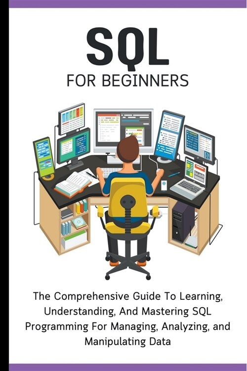 SQL For Beginners: The Comprehensive Guide To Learning, Understanding, And Mastering SQL Programming For Managing, Analyzing, and Manipul (Paperback)