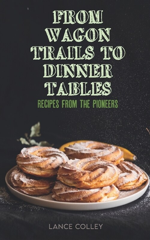 From Wagon Trails to Dinner Tables: Recipes from the Pioneers (Paperback)